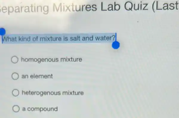 eparating Mixtures Lab Quiz (Last
What kind of mixture is salt and water?
homogenous mixture
an element
heterogenous mixture
a compound