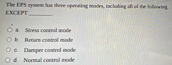 The EPS system has three operating modes,including all of the following
EXCEPT __
a. Stress control mode
b. Return control mode
c. Damper control mode
d. Normal control mode