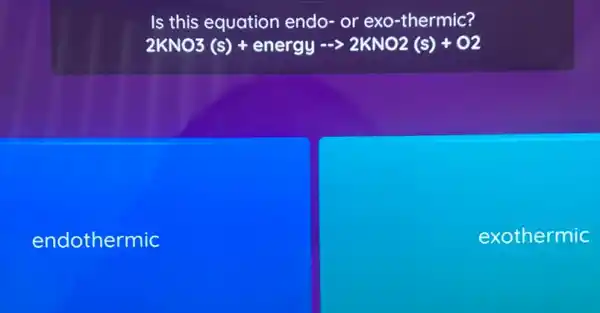 Is this equation endo- or exo -thermic?
2KNO3(s)+energy- gt 2KNO2(s)+O2
endothermic
exothermic