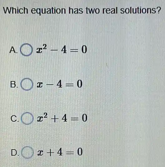 Which equation has two real solutions?
A x^2-4=0
B	x-4=0
C x^2+4=0
D	x+4=0