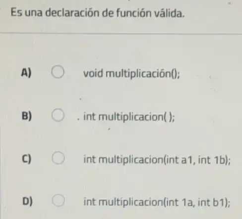 Es una declaración de función válida.
A)	void multiplicación();
B)	int multiplicacion();
C)	int multiplicacion(int a1 int 1b);
D)	int multiplicacion(int 1a int b1);