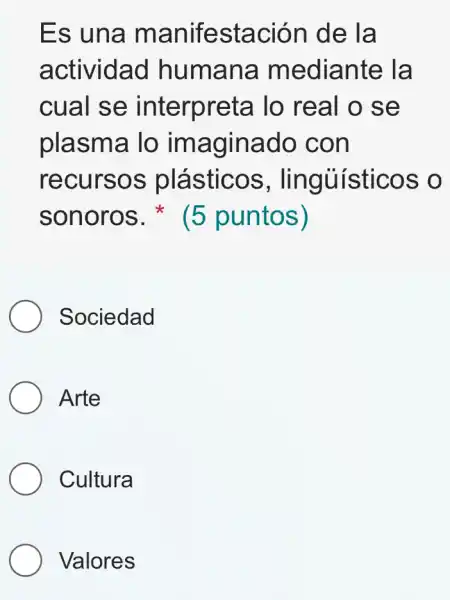 Es una manifestación de la
actividad humana mediante la
cual se interpreta I lo real o se
plasma lo imaginado con
recursos plásticos , lingủisticos
sonoros (5 puntos)
Sociedad
Arte
Cultura
Valores