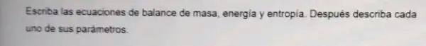 Escriba las ecuaciones de balance de masa, energia y entropia. Después describa cada
uno de sus parámetros.