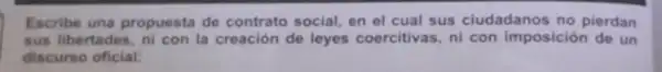 Escribe una propuesta de contrato social, en el cual sus ciudadanos no pierdan
sus libertades, ni con la creación de leyes coercitivas, ni con imposición de un
discurso oficial: