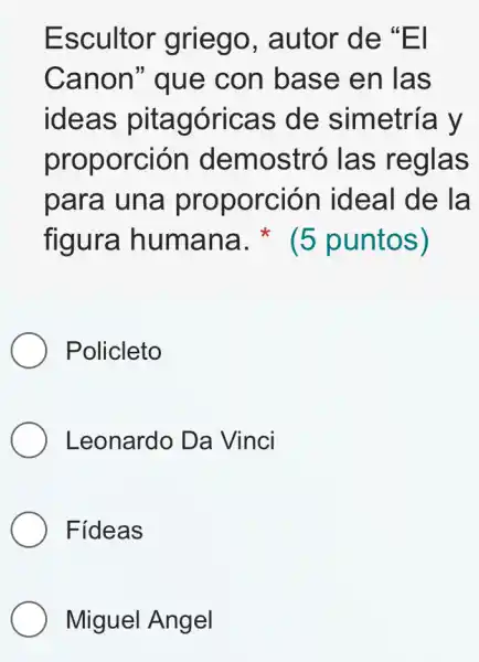 Escultor griego , autor de "El
Canon"que con base en las
ideas pitagóricas de simetría y
proporción demostró las reglas
para una proporción ideal de la
figura humana.(5 puntos)
Policleto
Leonardo Da Vinci
Fideas
Miguel Angel