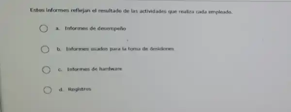 Estos informes reflejan el resultado de las actividades que realiza cada empleado.
a. Informes de desempeño
b. Informes usados para la toma de desidones
c. Informes de hardware
d. Registros