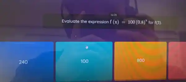 Evaluate the expression f(x)=100(0.8)^x for f(3)
240
100
800