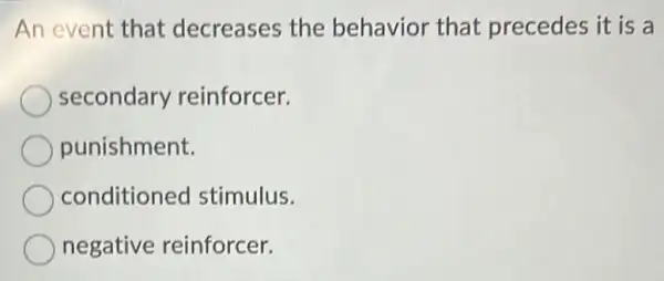 An event that decreases the behavior that precedes it is a
secondary reinforcer.
punishment.
conditioned stimulus.
negative reinforcer.