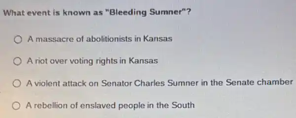 What event is known as "Bleeding Sumner"?
A massacre of abolitionists in Kansas
A riot over voting rights in Kansas
A violent attack on Senator Charles Sumner in the Senate chamber
A rebellion of enslaved people in the South