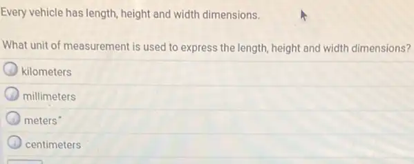 Every vehicle has length height and width dimensions.
What unit of measurement is used to express the length, height and width dimensions?
kilometers
millimeters
meters
centimeters