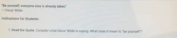 "Be yourself; everyone else is already taken."
- Oscar Wilde
Instructions for Students:
1. Read the Quote Consider what Oscar Wilde is saying. What does it mean to "be yourself"?