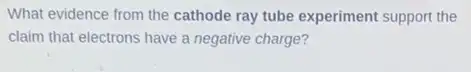 What evidence from the cathode ray tube experiment support the
claim that electrons have a negative charge?