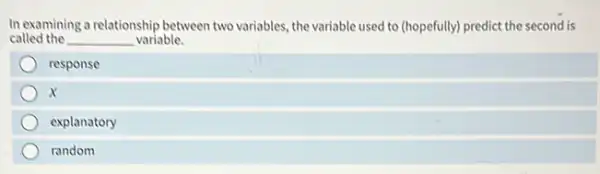 In examining a relationship between two variables, the variable used to (hopefully)predict the second is
called the __ variable.
response
x
explanatory
random