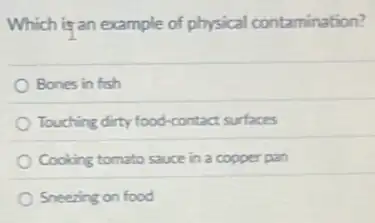 Which is an example of physical contamination?
Bones in fish
Touching dirty food-contact surfaces
Cooking tomato sauce in a copper pan
Sneezing on food