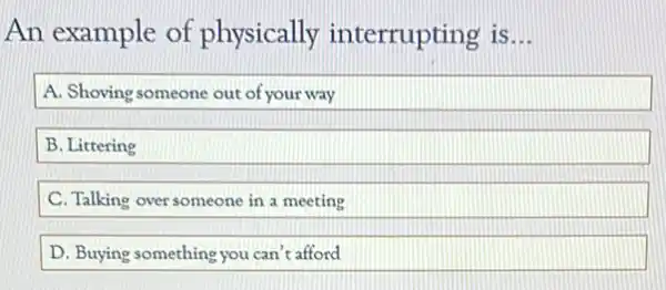 An example of physically interrupting is __
A. Shoving someone out of your way
B. Littering
C. Talking over someone in a meeting
D. Buying something you can't afford