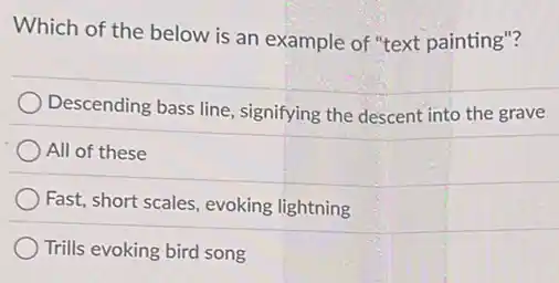 Which of the below is an example of "text painting"?
Descending bass line , signifying the descent into the grave
All of these
Fast, short scales, evoking lightning
Trills evoking bird song