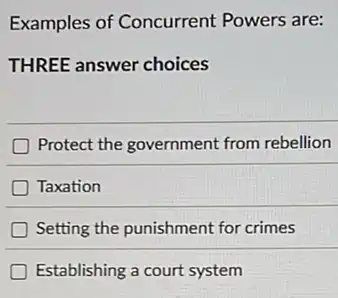 Examples of Concurrent Powers are:
THREE answer choices
Protect the government from rebellion
Taxation
Setting the punishment for crimes
Establishing a court system