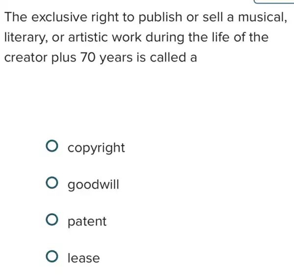 The exclusive right to publish or sell a musical,
literary, or artistic work during the life of the
creator plus 70 years is called a
copyright
goodwill
patent
lease