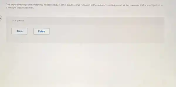 The expense recognition (matching)principle requires that expenses be recorded in the some accounting period as the revenues that are recognized as
a result of those expenses.
True or False
True