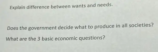 Explain difference between wants and needs.
Does the government decide what to produce in all societies?
What are the 3 basic economic questions?