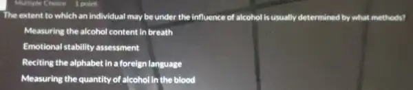 The extent to which an individual may be under the influence of alcohol is usually determined by what methods?
Measuring the alcohol content In breath
Emotional stability assessment
Reciting the alphabet in a foreign language
Measuring the quantity of alcohol in the blood