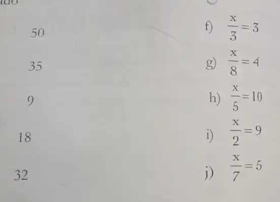 f) (x)/(3)=3
g) (x)/(8)=4
h) (x)/(5)=10
18
i) (x)/(2)=9
32
j) (x)/(7)=5