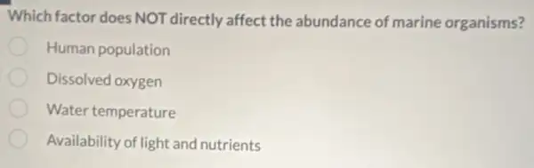 Which factor does NOT directly affect the abundance of marine organisms?
Human population
Dissolved oxygen
Water temperature
Availability of light and nutrients