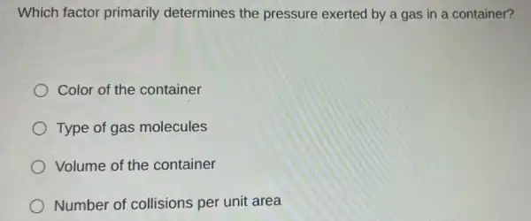 Which factor primarily determines the pressure exerted by a gas in a container?
Color of the container
Type of gas molecules
Volume of the container
Number of collisions per unit area