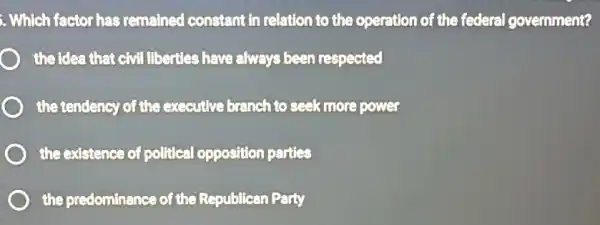 Which factor has remained constant in relation to the operation of the federal government?
the idea that civil libertles have always been respected
the tendency of the executive branch to seek more power
the existence of political opposition parties
the predominance of the Republican Party