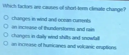 Which factors are causes of short-term climate change?
changes in wind and ocean currents
an increase of thunderstorms and rain
changes in daily wind shifts and snowfall
an increase of humicanes and volcanic eruptions