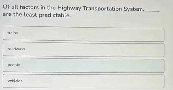 Of all factors in the Highway Transportation System, __
are the least predictable.
square 
roadways
people
vehicles