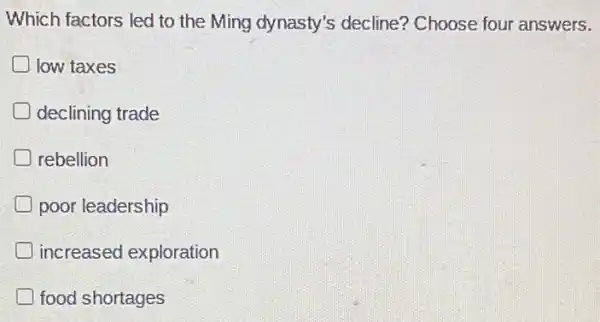 Which factors led to the Ming dynasty's decline? Choose four answers.
low taxes
declining trade
D rebellion
poor leadership
increased exploration
food shortages