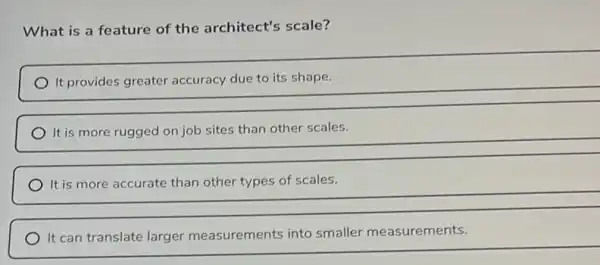 What is a feature of the architect's scale?
__
It is more rugged on job sites than other scales.
It is more accurate than other types of scales.
It can translate larger measurements into smaller measurements.