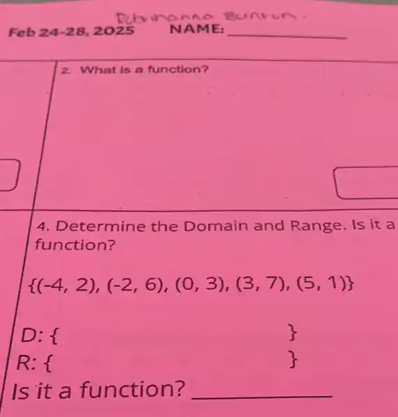 Feb 24 -28, 2025
2. What is a function?
4. Determine the Domain and Range. Is it a
function?
 (-4,2),(-2,6),(0,3),(3,7),(5,1) 
D:
R:1
Is it a function? __