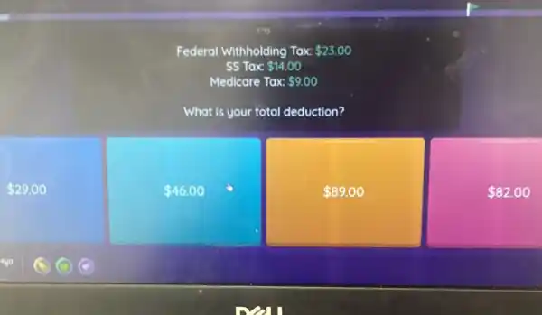 Federal Withholding Tax 23.00
SS Tax 14.00
Medicare Tax 9.00
What is your total deduction?
 29.00
 46.00
 89.00