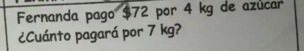 Fernanda pago 72 por 4 kg de azúcar
¿cuánto pagará por 7 kg?