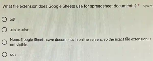 What file extension does Google Sheets use for spreadsheet documents?5 point
) odt
xls or .xlsx
None. Google Sheets save documents in online servers so the exact file extension is
not visible.
ods