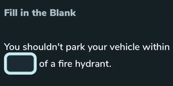 Fill in the Blank
You shouldn't park your vehicle within
I of a fire hydrant.