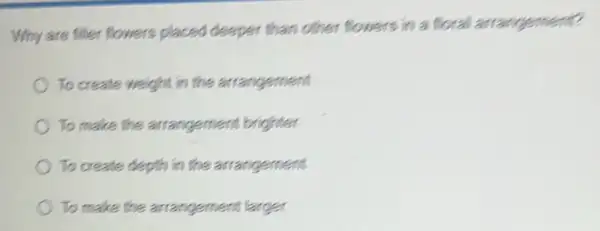 Why are filler flowers placed deeper than other flowers in a floral arrangement?
To create weight in the arrangement
To make the arrangement brighter
To create depth in the arrangement
) To make the arrangement larger