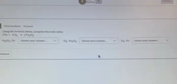 Fillinthe Blank 10 points
Using the formula below complete the moleratios
4Fe+3O_(2)arrow 2Fe_(2)O_(3)
Fe_(2)O_(3):Fe square  v O_(2):Fe_(2)O_(3) square  v O2:Fe square  v