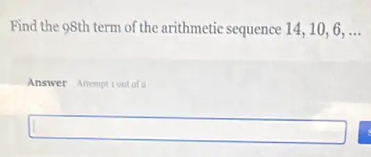 Find the 98th term of the arithmetic sequence 14,10,6,ldots 
Answer Attemptiout of
square