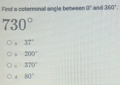 Find a coterminal angle between 0^circ  and 360^circ 
730^circ 
a 37^circ 
b 200^circ 
c 370^circ 
d 80^circ