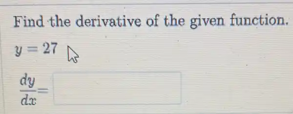 Find the derivative of the given function.
y=27
(dy)/(dx)=square