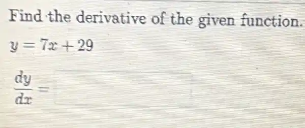 Find the derivative of the given function.
y=7x+29
(dy)/(dx)=