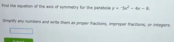 Find the equation of the axis of symmetry for the parabola y=-5x^2-4x-8
Simplify any numbers and write them as proper fractions, improper fractions, or integers.
square