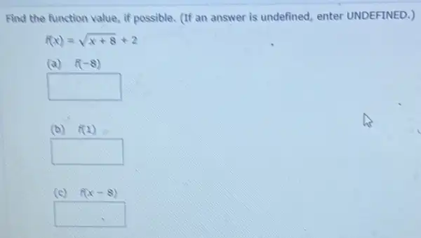 Find the function value,if possible. (If an answer is undefined, enter UNDEFINED.)
f(x)=sqrt (x+8)+2
(a) f(-8)
square 
square 
(c) f(x-8)
square