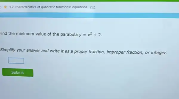 Find the minimum value of the parabola y=x^2+2
Simplify your answer and write it as a proper fraction, improper fraction, or integer.
square