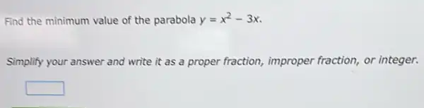 Find the minimum value of the parabola y=x^2-3x
Simplify your answer and write it as a proper fraction improper fraction, or integer.
square