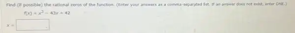 Find (if possible) the rational zeros of the function. (Enter your answers as a comma-separated list. If an answer does not exist, enter DNE.)
f(x)=x^3-43x+42
x=square