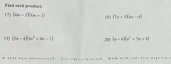 Find each product.
17) (4m-3)(8m+1)
19) (5n-4)(4n^2+4n-1)
18) (7x+5)(4x-4)
20) (n-6)(n^2+7n+4)